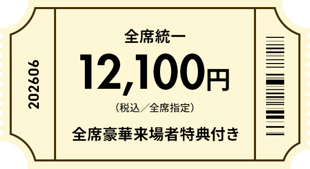 全席統一 12,100円 （税込／全席指定） 全席豪華来場者特典付き