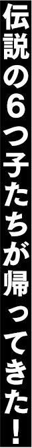 伝説の6つ子たちが帰ってきた！