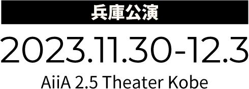 兵庫公演 2023.11.30-12.3 AiiA 2.5 Theater Kobe